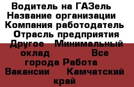 Водитель на ГАЗель › Название организации ­ Компания-работодатель › Отрасль предприятия ­ Другое › Минимальный оклад ­ 25 000 - Все города Работа » Вакансии   . Камчатский край